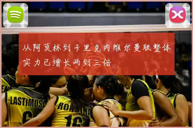 从阿莫林到卡里克内维尔曼联整体实力已增长两到三倍