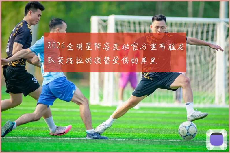 2026全明星阵容变动官方宣布猛龙队英格拉姆顶替受伤的库里