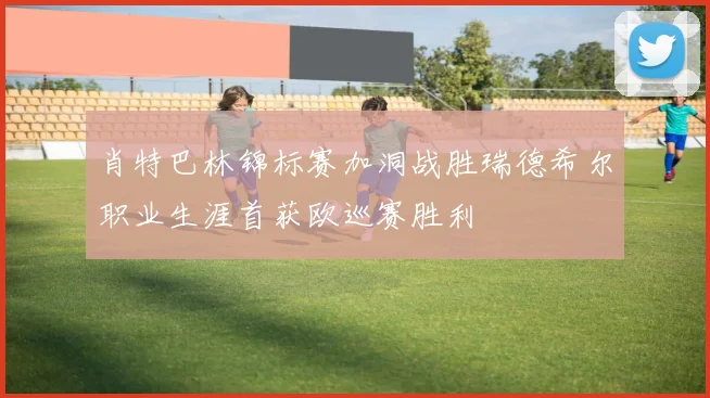 肖特巴林锦标赛加洞战胜瑞德希尔职业生涯首获欧巡赛胜利