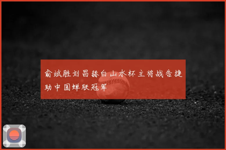俞斌胜刘昌赫白山水杯主将战告捷助中国蝉联冠军