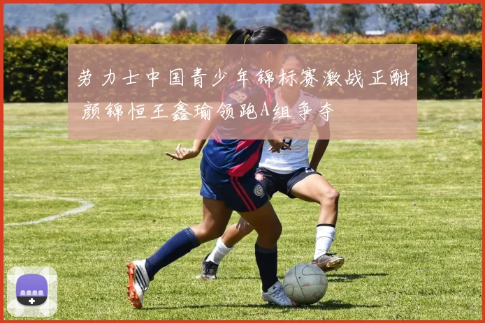 劳力士中国青少年锦标赛激战正酣 颜锦恒王鑫瑜领跑A组争夺