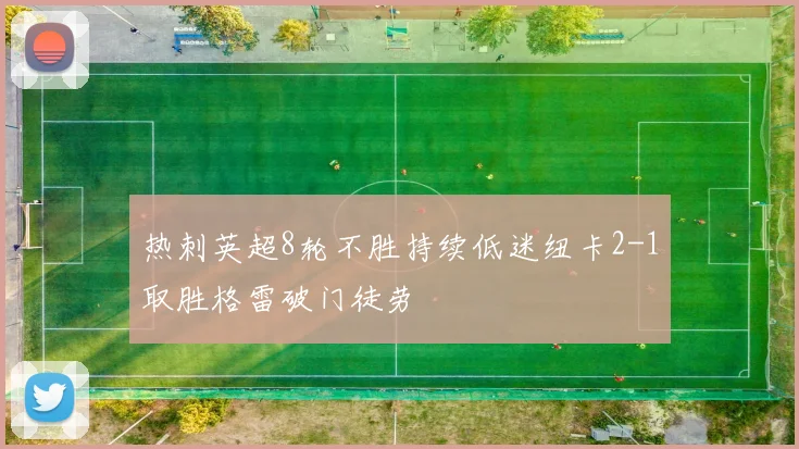 热刺英超8轮不胜持续低迷纽卡2-1取胜格雷破门徒劳