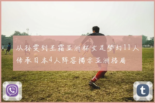 从孙雯到王霜亚洲杯女足梦幻11人传承日本4人阵容揭示亚洲格局