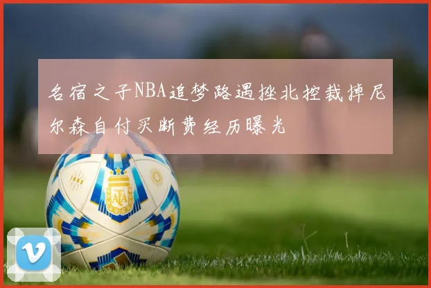 名宿之子NBA追梦路遇挫北控裁掉尼尔森自付买断费经历曝光