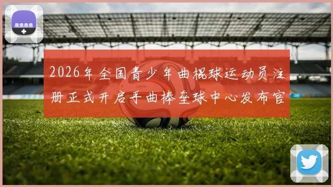 2026年全国青少年曲棍球运动员注册正式开启手曲棒垒球中心发布官方通知