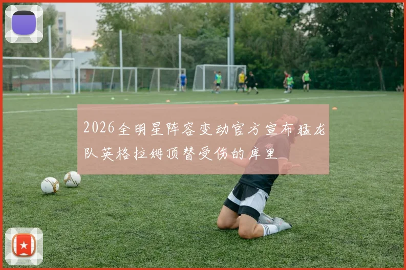 2026全明星阵容变动官方宣布猛龙队英格拉姆顶替受伤的库里