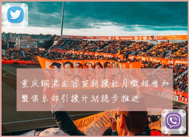 重庆铜梁龙官宣新援杜月徵租借加盟俱乐部引援计划稳步推进