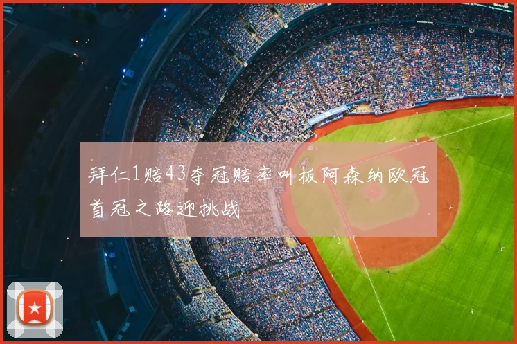 拜仁1赔43夺冠赔率叫板阿森纳欧冠首冠之路迎挑战