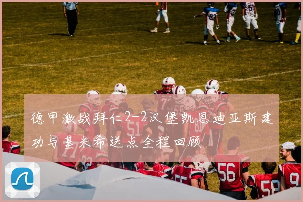 德甲激战拜仁2-2汉堡凯恩迪亚斯建功与基米希送点全程回顾