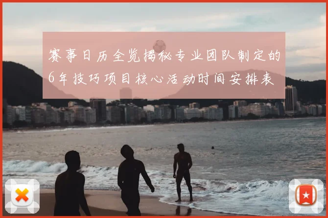 赛事日历全览揭秘专业团队制定的6年技巧项目核心活动时间安排表