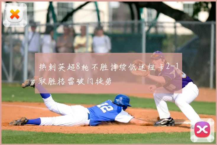 热刺英超8轮不胜持续低迷纽卡2-1取胜格雷破门徒劳