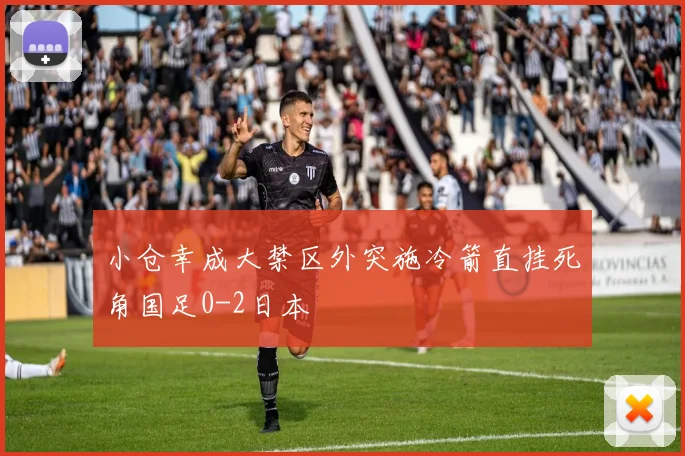 小仓幸成大禁区外突施冷箭直挂死角国足0-2日本