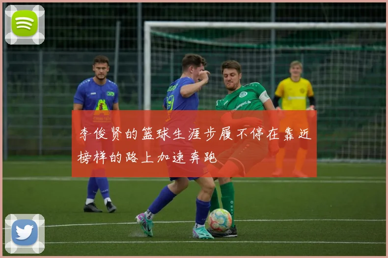 李俊贤的篮球生涯步履不停在靠近榜样的路上加速奔跑