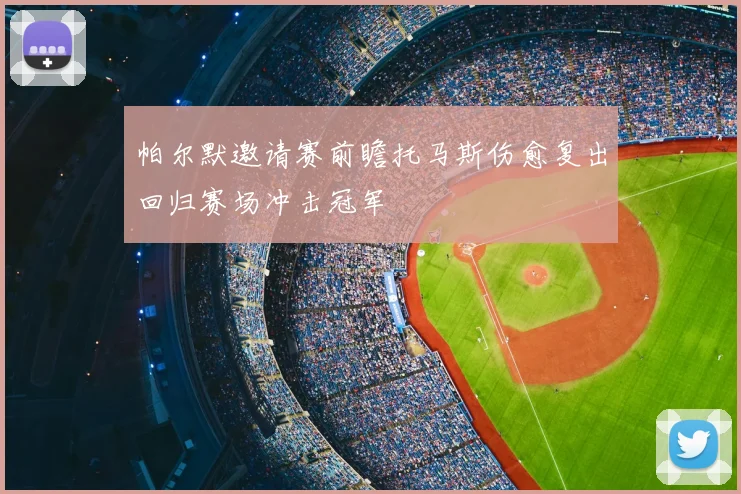 帕尔默邀请赛前瞻托马斯伤愈复出回归赛场冲击冠军