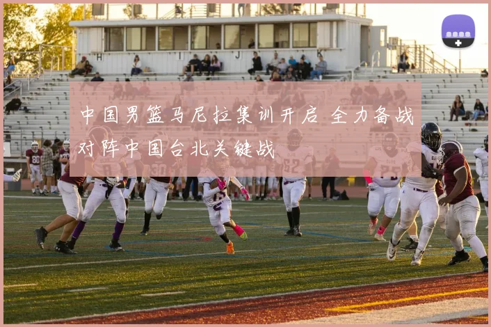 中国男篮马尼拉集训开启 全力备战对阵中国台北关键战