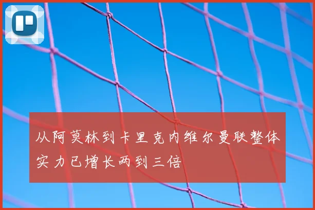 从阿莫林到卡里克内维尔曼联整体实力已增长两到三倍